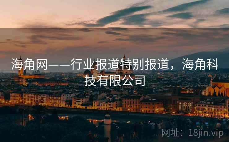 海角网——行业报道特别报道，海角科技有限公司
