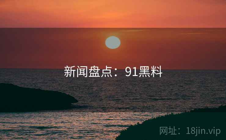 新闻盘点：91黑料