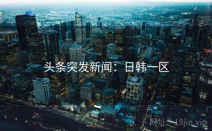 头条突发新闻：日韩一区