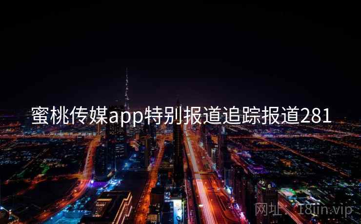 蜜桃传媒app特别报道追踪报道281