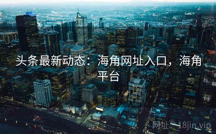 头条最新动态：海角网址入口，海角平台
