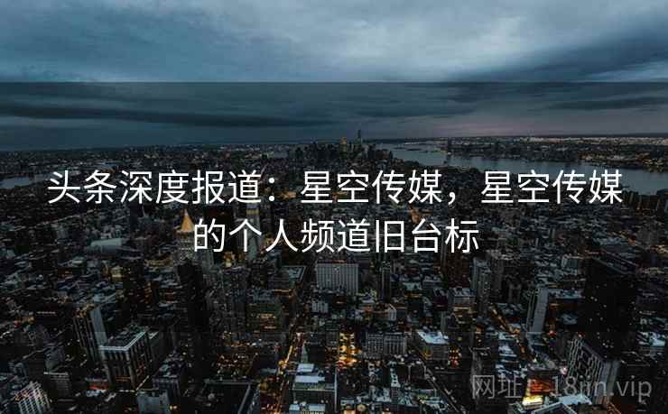 头条深度报道：星空传媒，星空传媒的个人频道旧台标