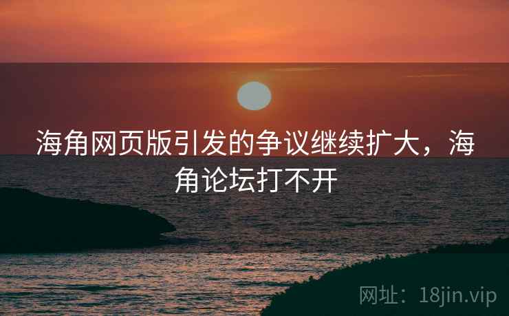 海角网页版引发的争议继续扩大，海角论坛打不开