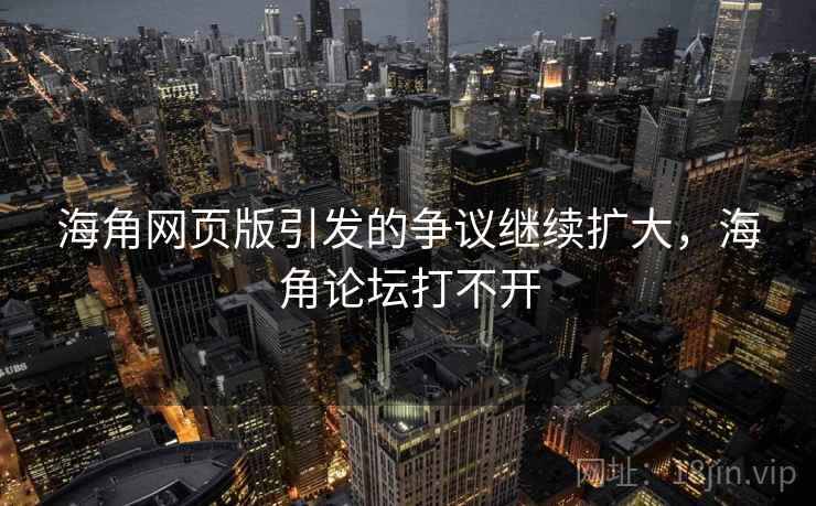 海角网页版引发的争议继续扩大，海角论坛打不开