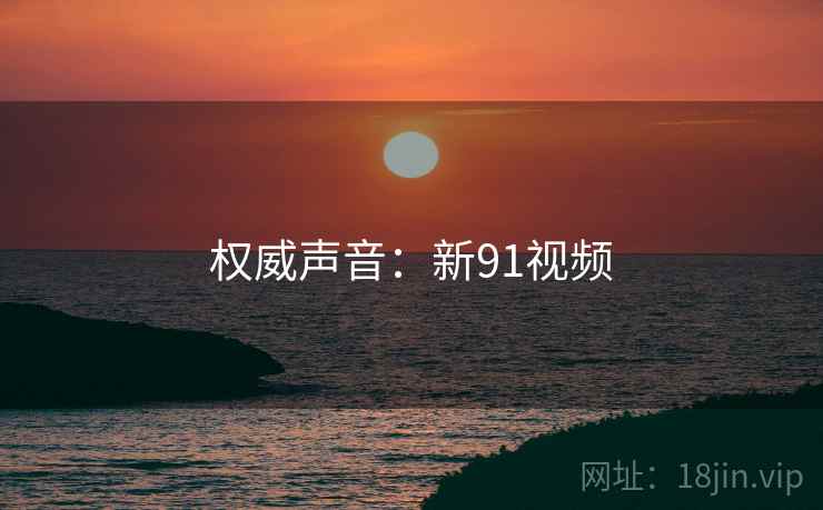 权威声音：新91视频