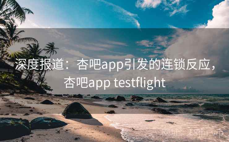 深度报道：杏吧app引发的连锁反应，杏吧app testflight