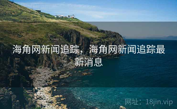 海角网新闻追踪，海角网新闻追踪最新消息