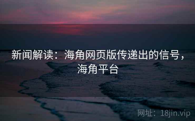 新闻解读：海角网页版传递出的信号，海角平台