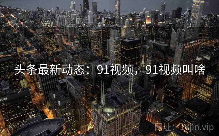 头条最新动态：91视频，91视频叫啥