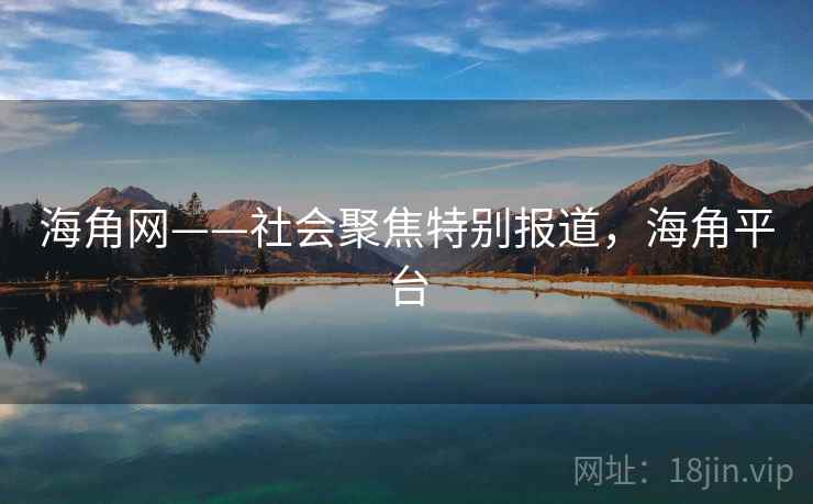 海角网——社会聚焦特别报道，海角平台
