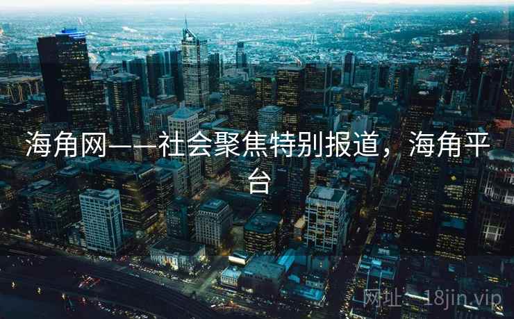 海角网——社会聚焦特别报道，海角平台
