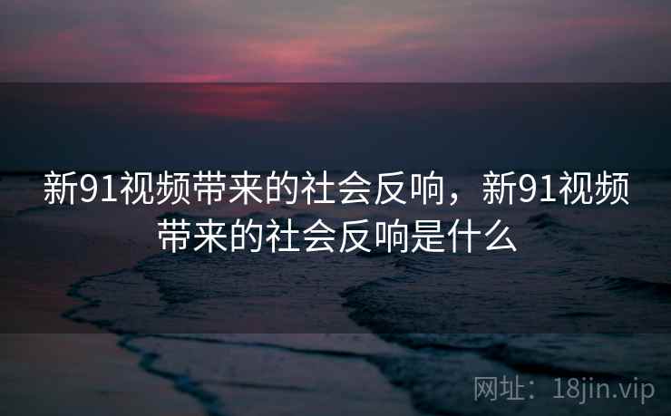 新91视频带来的社会反响，新91视频带来的社会反响是什么