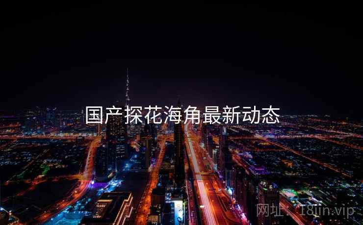 国产探花海角最新动态