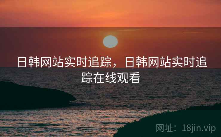日韩网站实时追踪，日韩网站实时追踪在线观看