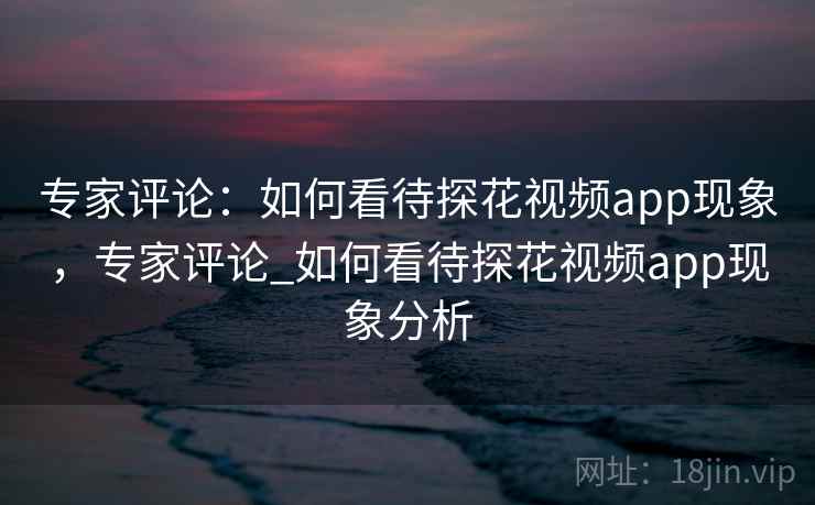 专家评论：如何看待探花视频app现象，专家评论_如何看待探花视频app现象分析