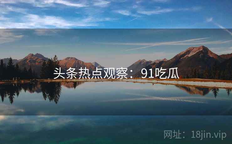 头条热点观察：91吃瓜