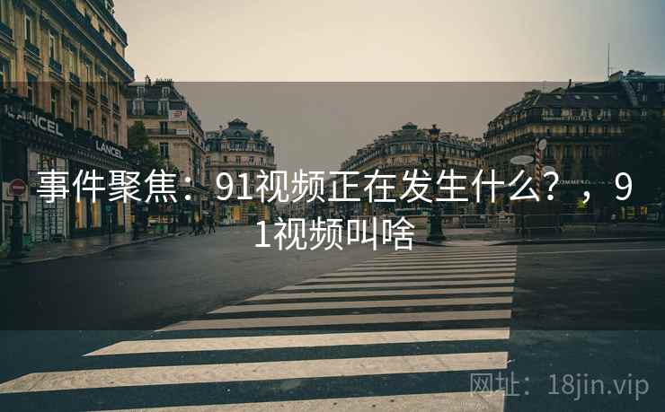 事件聚焦：91视频正在发生什么？，91视频叫啥