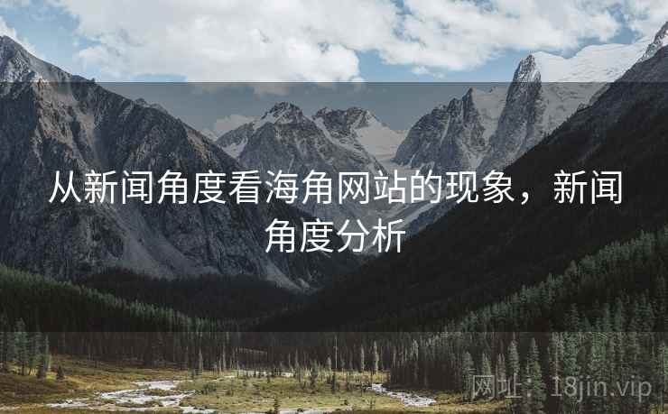 从新闻角度看海角网站的现象，新闻角度分析