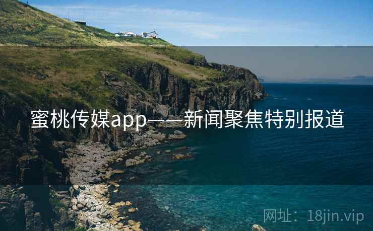 蜜桃传媒app——新闻聚焦特别报道 蜜桃传媒app——新闻聚焦特别报道