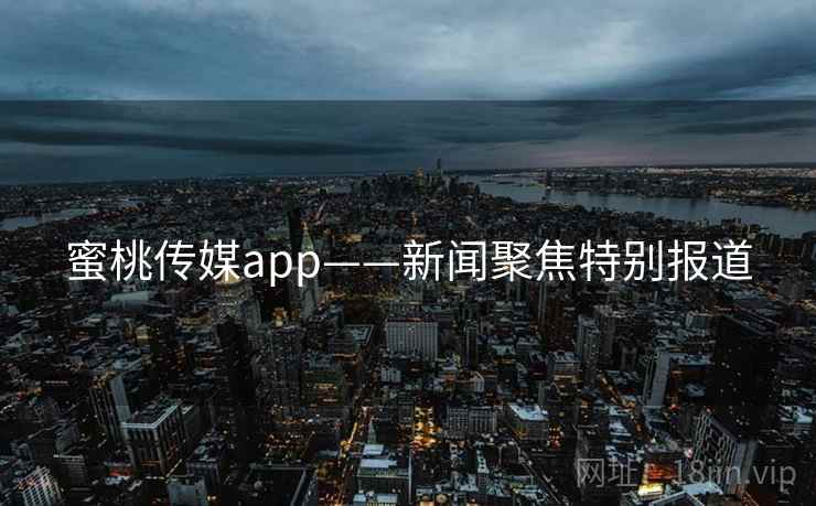 蜜桃传媒app——新闻聚焦特别报道 蜜桃传媒app——新闻聚焦特别报道
