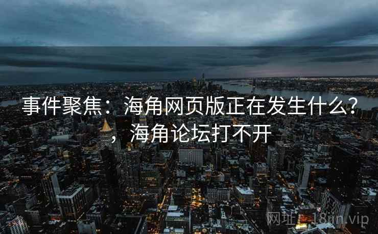 事件聚焦：海角网页版正在发生什么？，海角论坛打不开