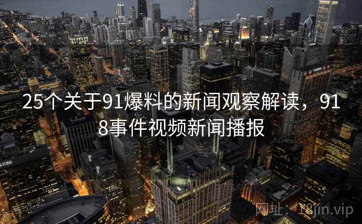 25个关于91爆料的新闻观察解读，918事件视频新闻播报