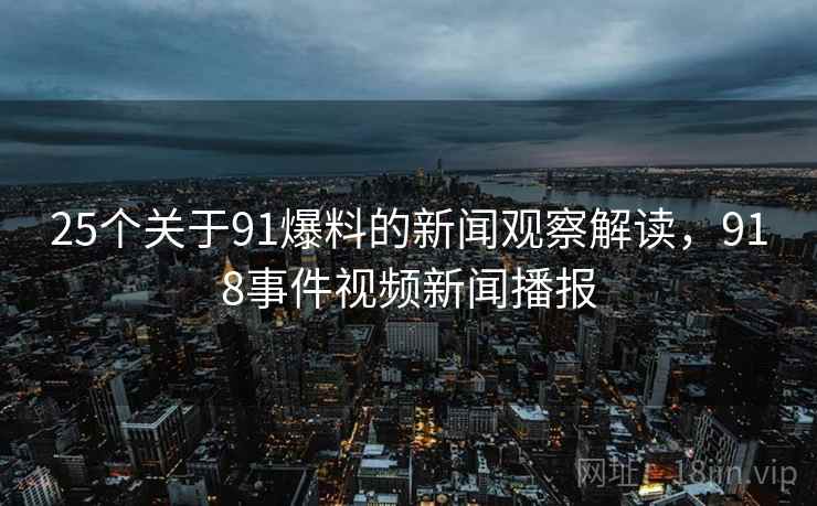 25个关于91爆料的新闻观察解读，918事件视频新闻播报