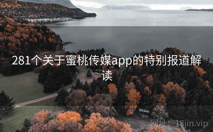 281个关于蜜桃传媒app的特别报道解读