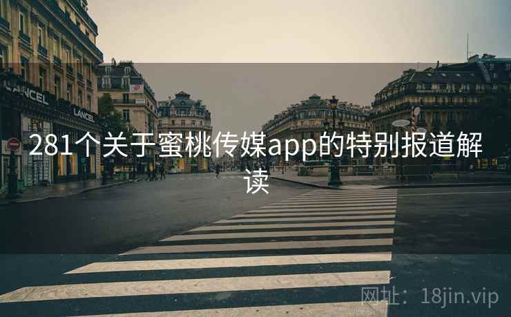 281个关于蜜桃传媒app的特别报道解读