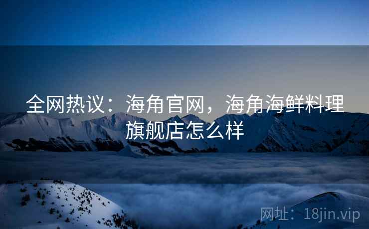 全网热议：海角官网，海角海鲜料理旗舰店怎么样