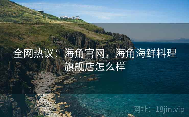 全网热议：海角官网，海角海鲜料理旗舰店怎么样