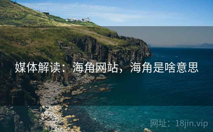 媒体解读：海角网站，海角是啥意思