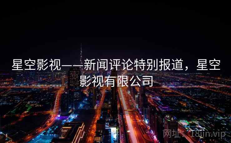 星空影视——新闻评论特别报道，星空影视有限公司