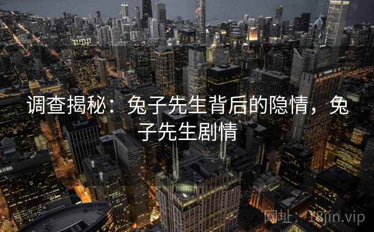 调查揭秘：兔子先生背后的隐情，兔子先生剧情