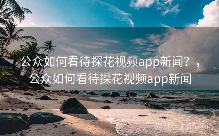 公众如何看待探花视频app新闻？，公众如何看待探花视频app新闻