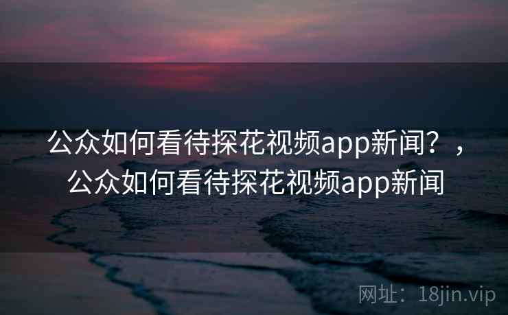 公众如何看待探花视频app新闻？，公众如何看待探花视频app新闻