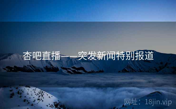 杏吧直播——突发新闻特别报道