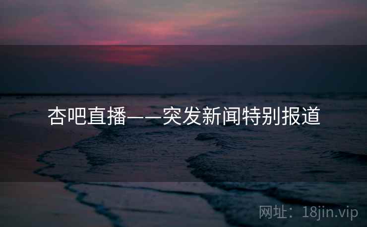 杏吧直播——突发新闻特别报道