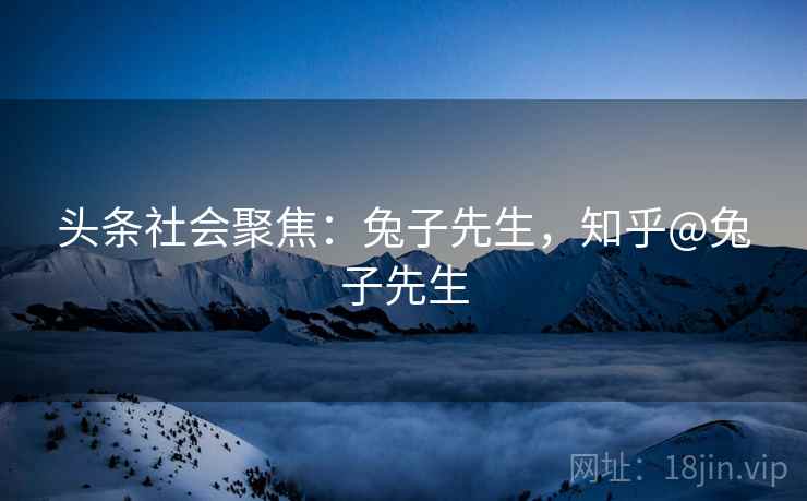 头条社会聚焦：兔子先生，知乎@兔子先生