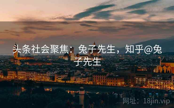 头条社会聚焦：兔子先生，知乎@兔子先生