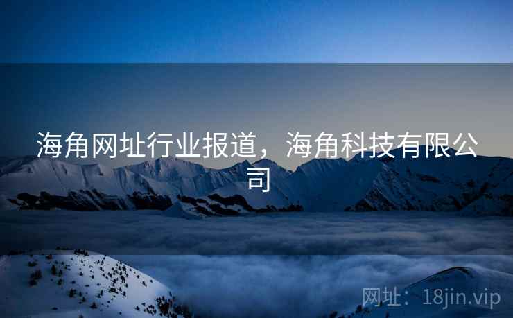 海角网址行业报道，海角科技有限公司