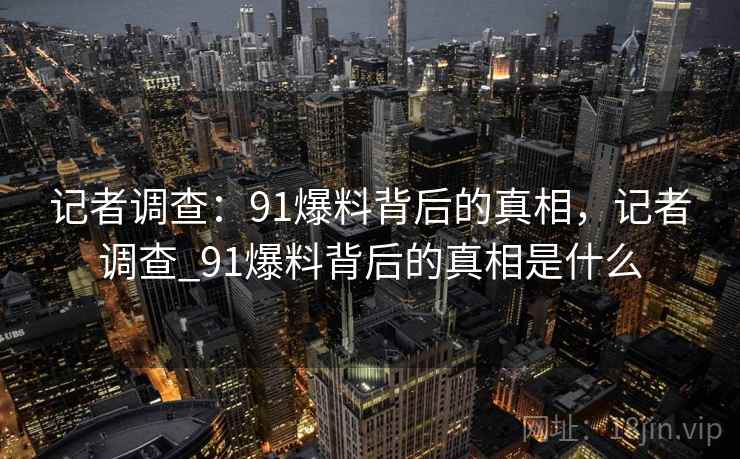 记者调查：91爆料背后的真相，记者调查_91爆料背后的真相是什么