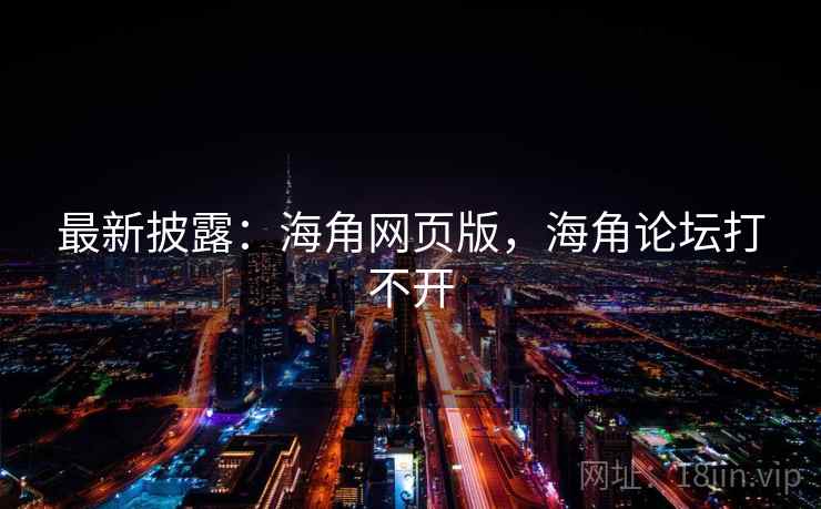 最新披露：海角网页版，海角论坛打不开