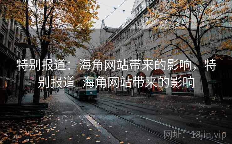 特别报道：海角网站带来的影响，特别报道_海角网站带来的影响