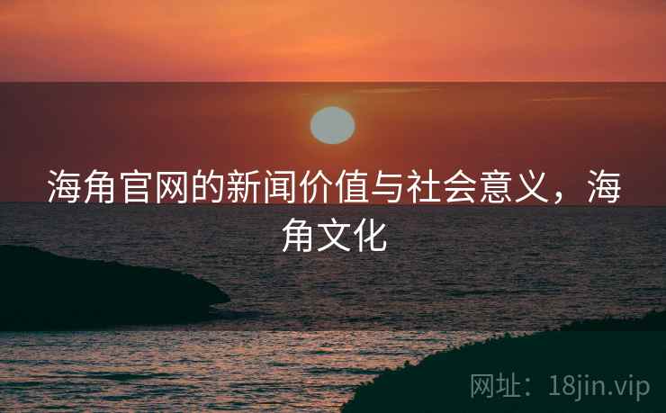 海角官网的新闻价值与社会意义，海角文化