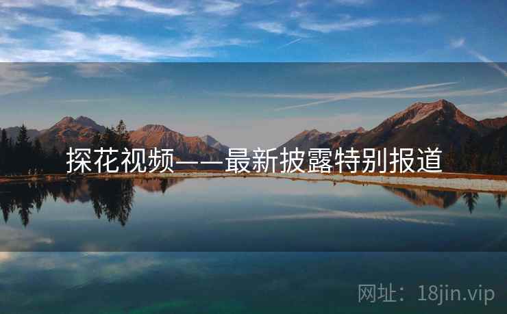 探花视频——最新披露特别报道