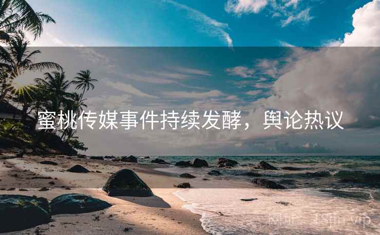 蜜桃传媒事件持续发酵，舆论热议